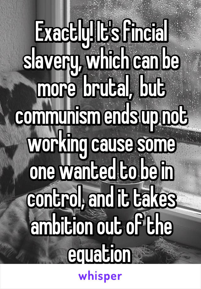 Exactly! It's fincial slavery, which can be more  brutal,  but communism ends up not working cause some one wanted to be in control, and it takes ambition out of the equation 