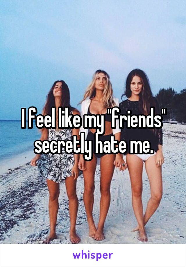 I feel like my "friends" secretly hate me.