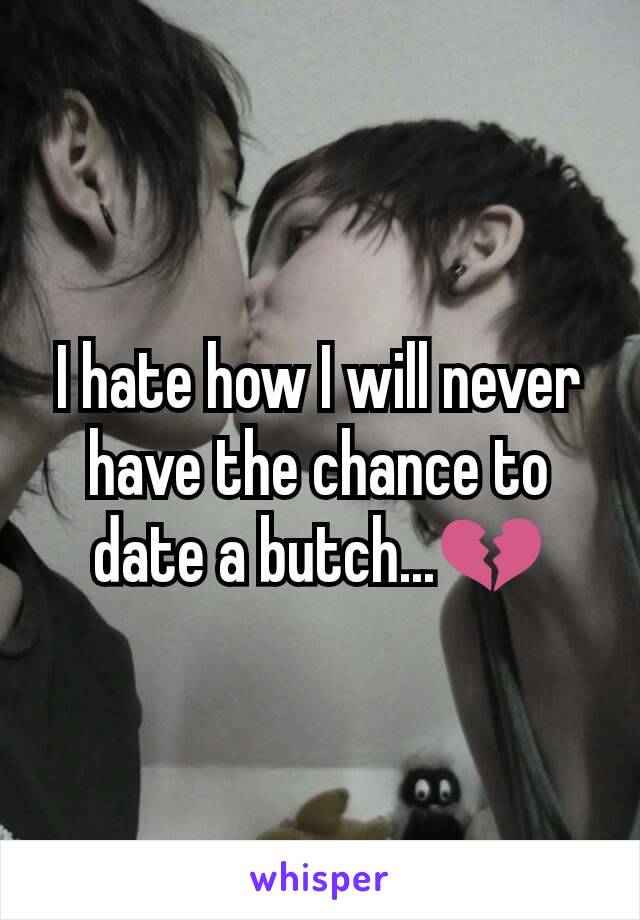 I hate how I will never have the chance to date a butch...💔