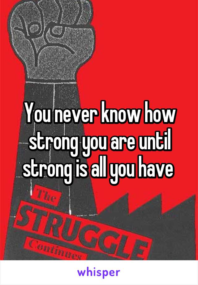 You never know how strong you are until strong is all you have 