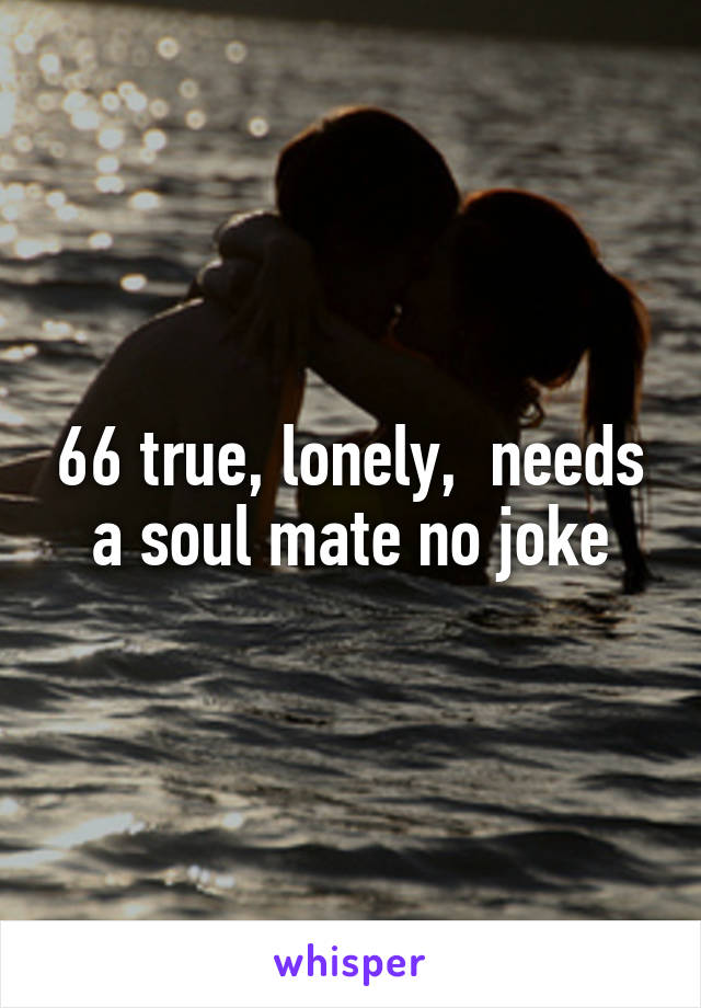 66 true, lonely,  needs a soul mate no joke