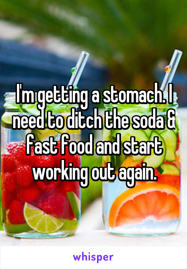 I'm getting a stomach. I need to ditch the soda & fast food and start working out again.