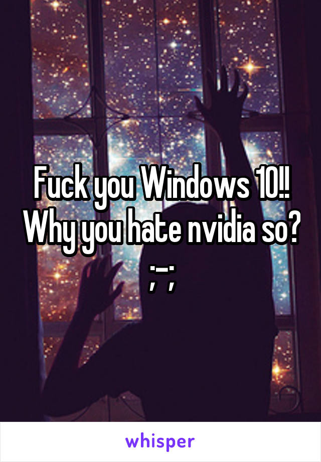 Fuck you Windows 10!! Why you hate nvidia so? ;-;