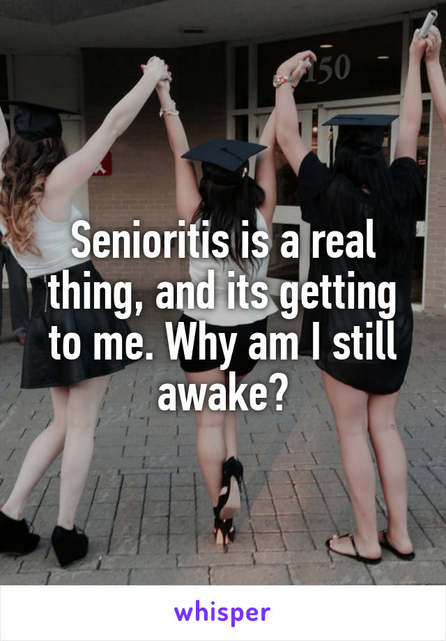 Senioritis is a real thing, and its getting to me. Why am I still awake?