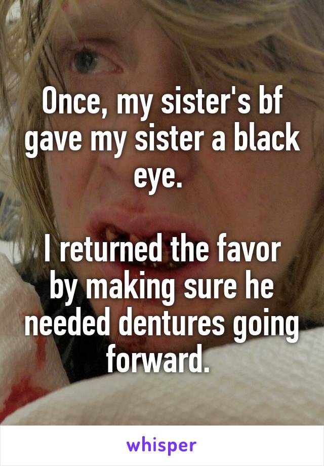 Once, my sister's bf gave my sister a black eye. 

I returned the favor by making sure he needed dentures going forward. 