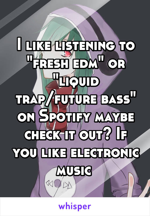 I like listening to "fresh edm" or "liquid trap/future bass" on Spotify maybe check it out? If you like electronic music 