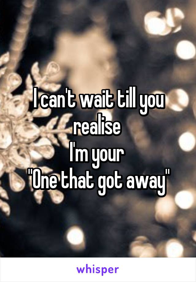 I can't wait till you realise 
I'm your 
"One that got away"