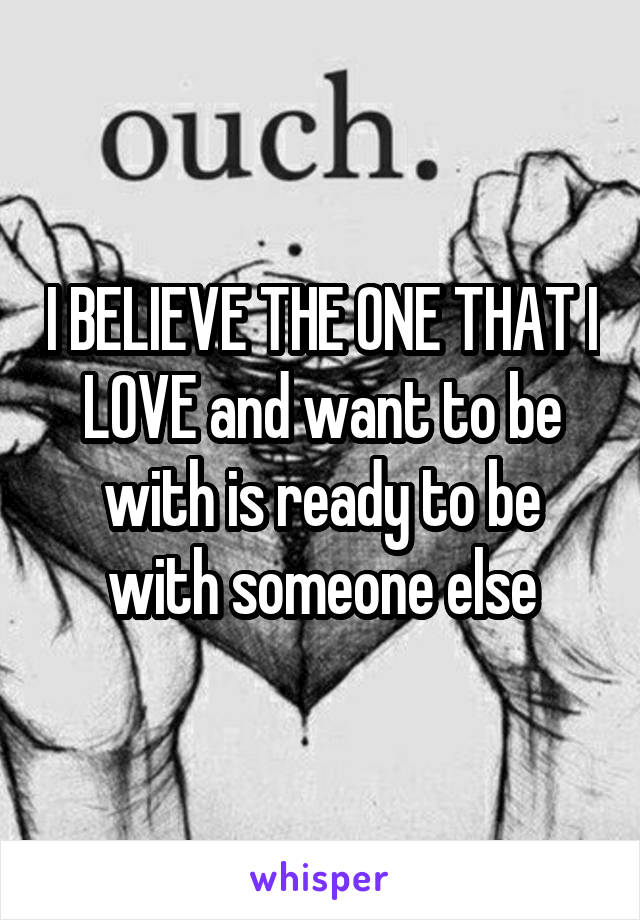 I BELIEVE THE ONE THAT I LOVE and want to be with is ready to be with someone else