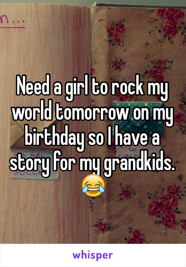 Need a girl to rock my world tomorrow on my birthday so I have a story for my grandkids. 😂