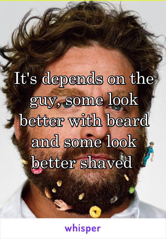 It's depends on the guy, some look better with beard and some look better shaved 