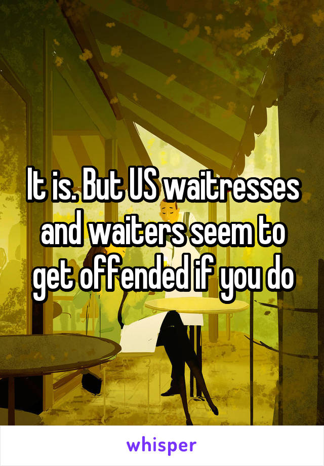 It is. But US waitresses and waiters seem to get offended if you do