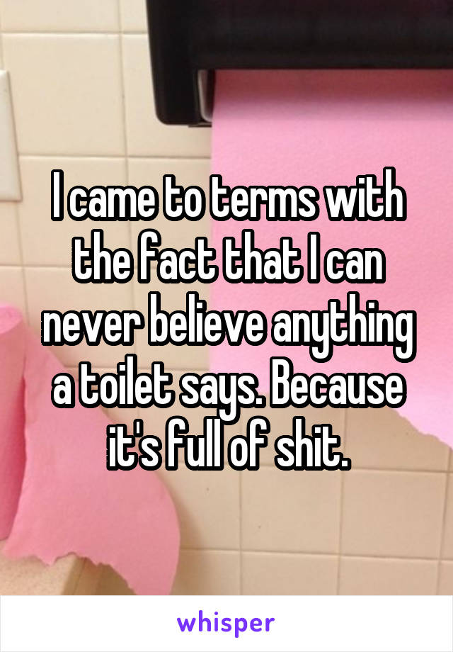 I came to terms with the fact that I can never believe anything a toilet says. Because it's full of shit.