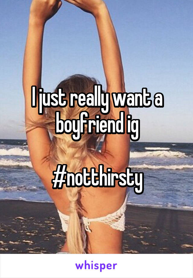 I just really want a boyfriend ig

#notthirsty