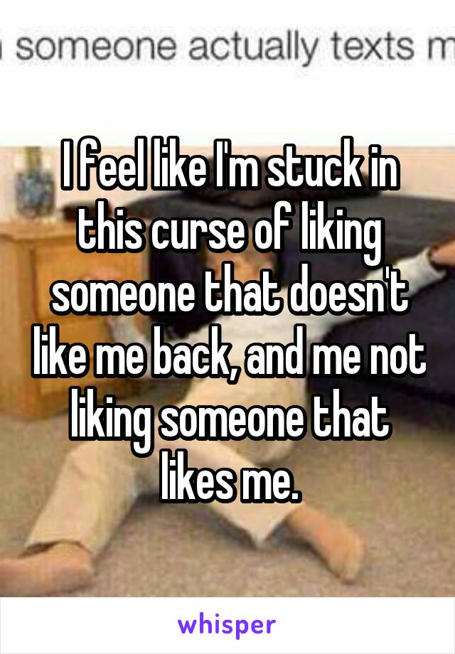 I feel like I'm stuck in this curse of liking someone that doesn't like me back, and me not liking someone that likes me.