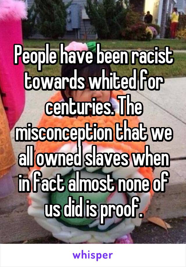 People have been racist towards whited for centuries. The misconception that we all owned slaves when in fact almost none of us did is proof.