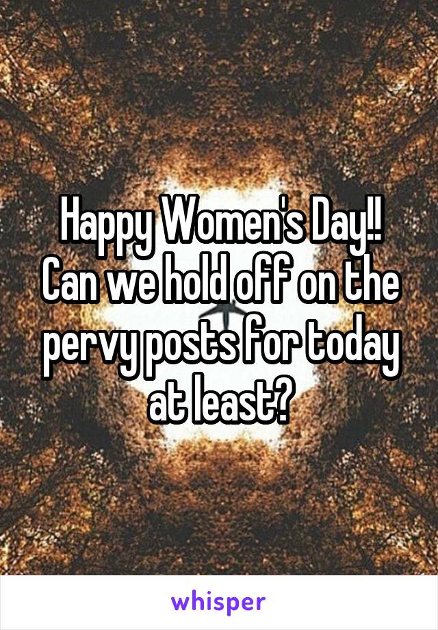 Happy Women's Day!!
Can we hold off on the pervy posts for today at least?