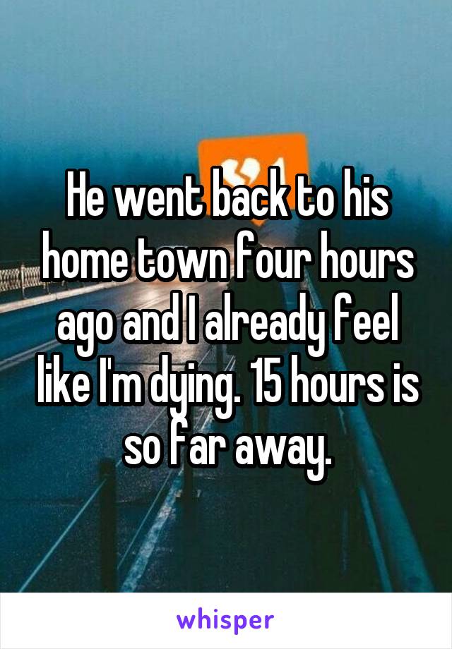 He went back to his home town four hours ago and I already feel like I'm dying. 15 hours is so far away.