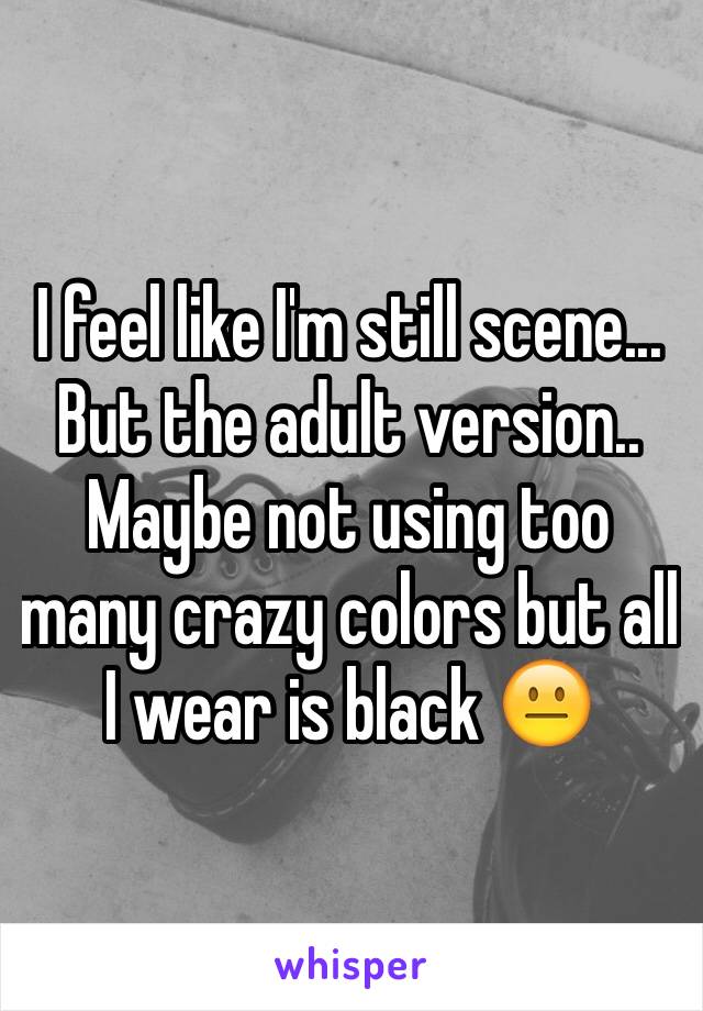 I feel like I'm still scene... But the adult version.. Maybe not using too many crazy colors but all I wear is black 😐