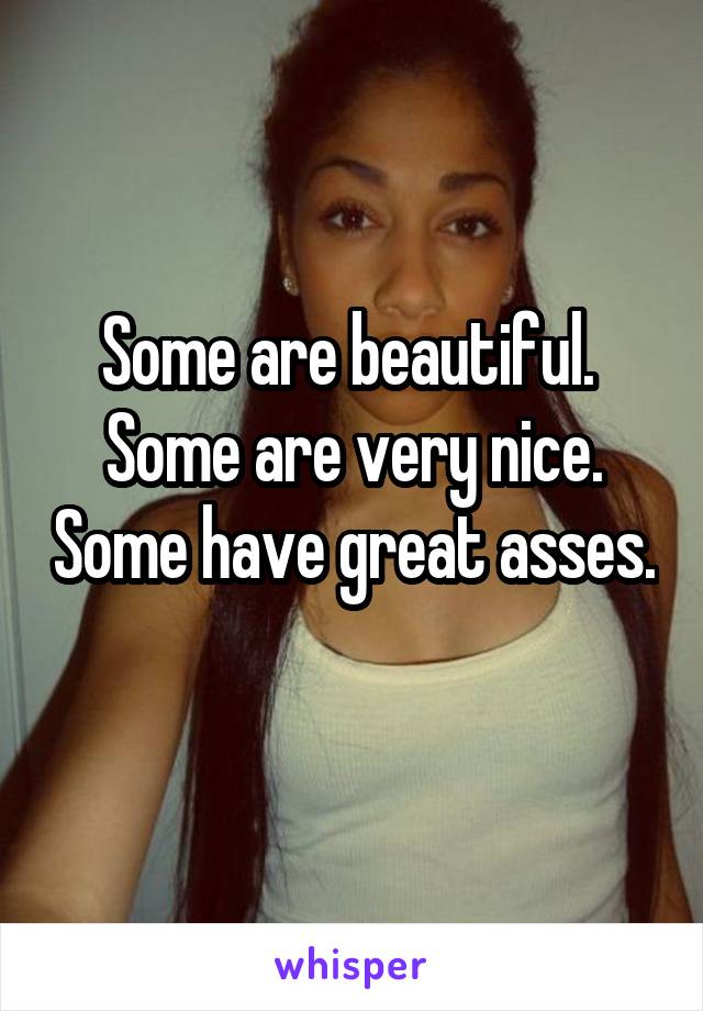 Some are beautiful. 
Some are very nice. Some have great asses.
