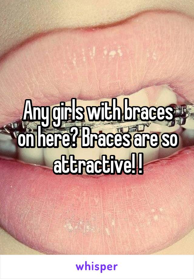 Any girls with braces on here? Braces are so attractive! !