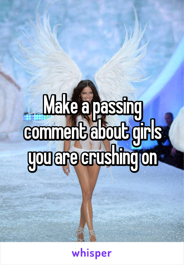 Make a passing comment about girls you are crushing on