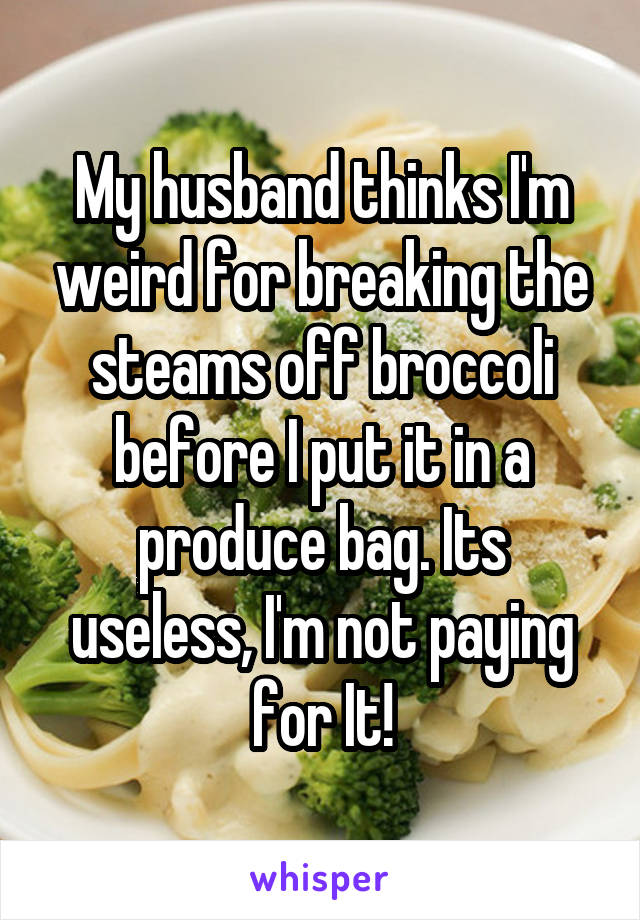 My husband thinks I'm weird for breaking the steams off broccoli before I put it in a produce bag. Its useless, I'm not paying for It!