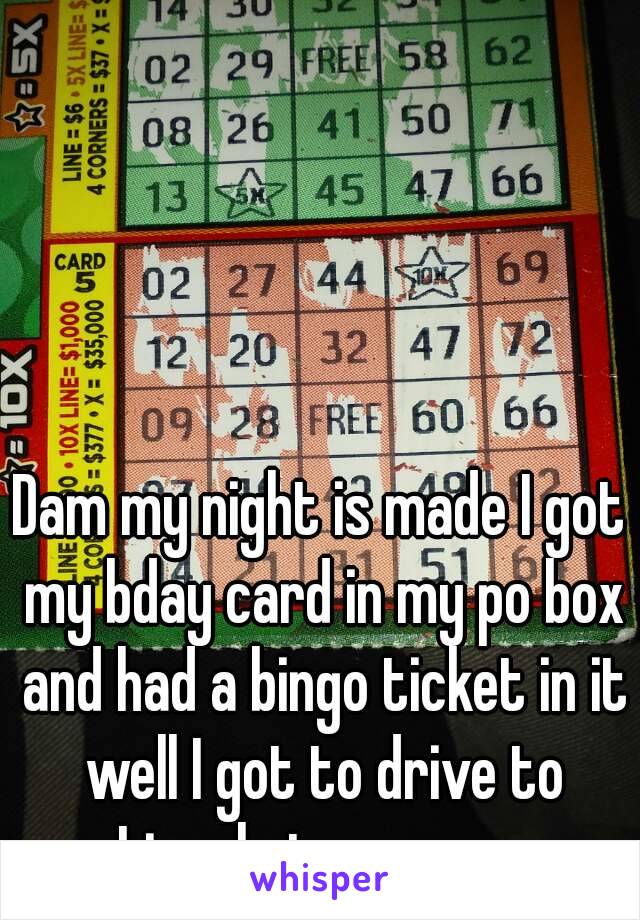 Dam my night is made I got my bday card in my po box and had a bingo ticket in it well I got to drive to Lincoln tomorrow