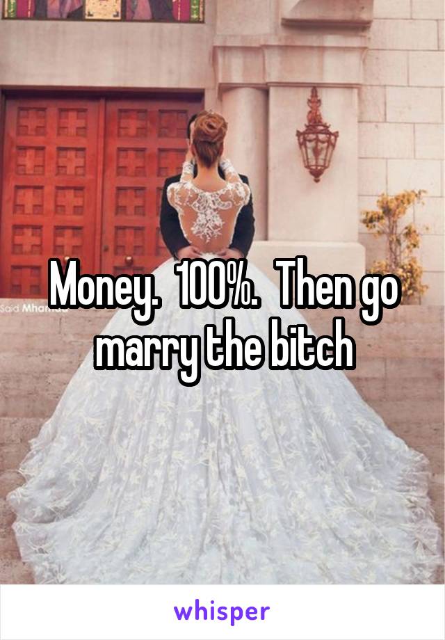 Money.  100%.  Then go marry the bitch