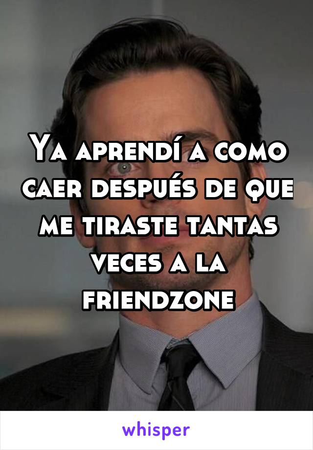 Ya aprendí a como caer después de que me tiraste tantas veces a la friendzone