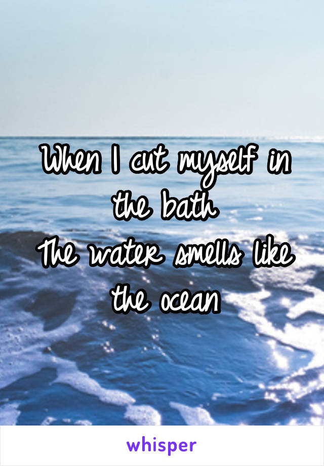 When I cut myself in the bath
The water smells like the ocean