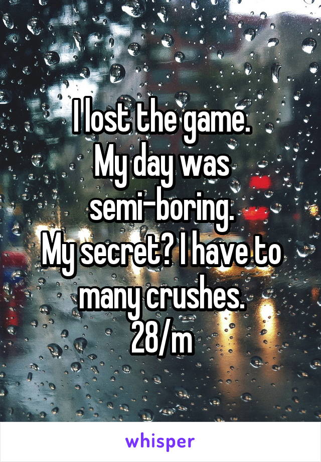 I lost the game.
My day was semi-boring.
My secret? I have to many crushes.
28/m