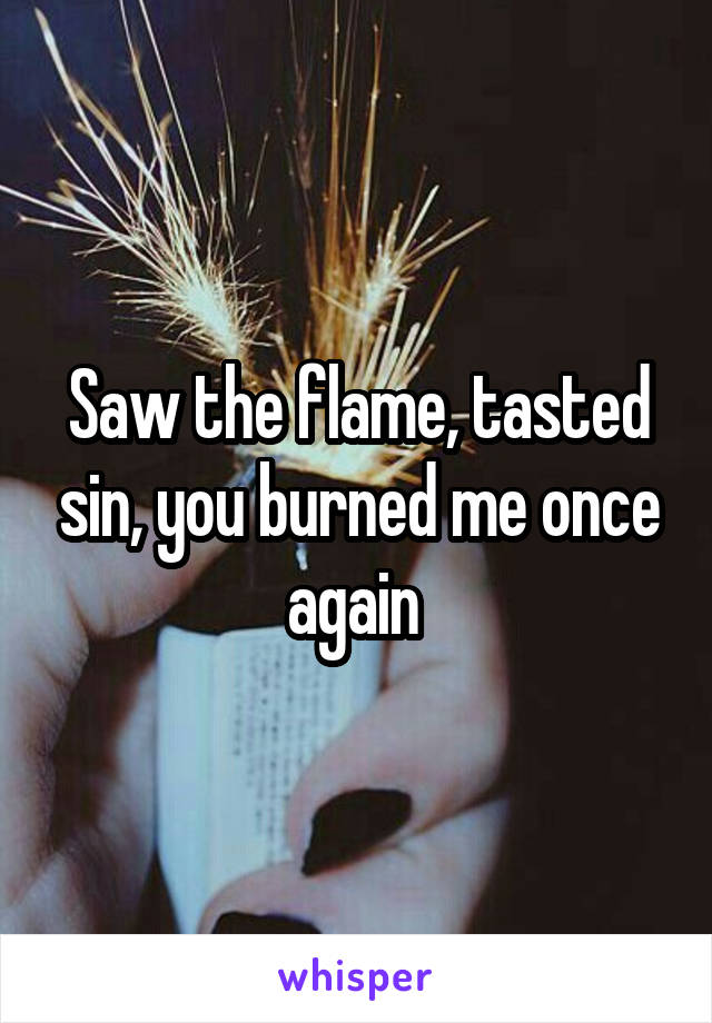 Saw the flame, tasted sin, you burned me once again 