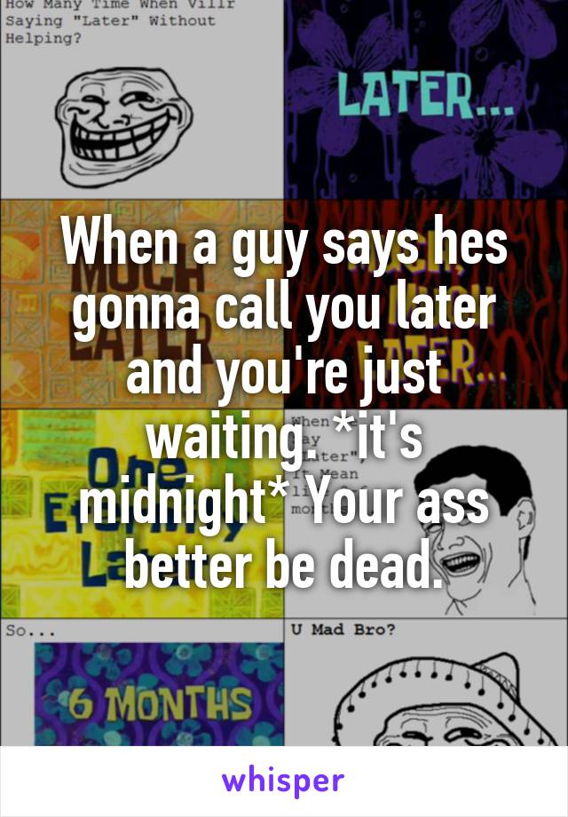 When a guy says hes gonna call you later and you're just waiting. *it's midnight* Your ass better be dead.