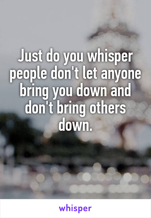 Just do you whisper people don't let anyone bring you down and don't bring others down.

