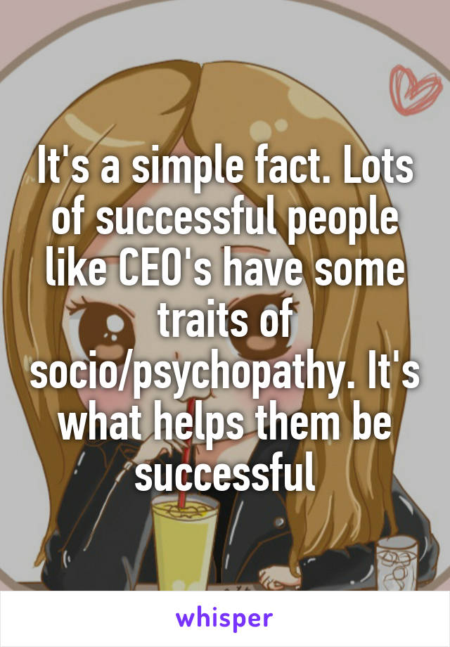 It's a simple fact. Lots of successful people like CEO's have some traits of socio/psychopathy. It's what helps them be successful