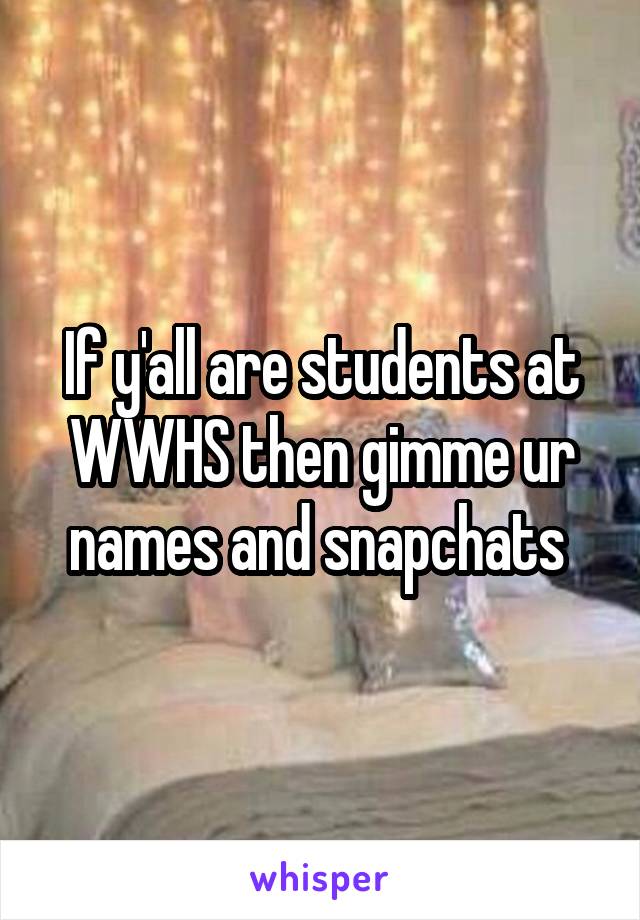 If y'all are students at WWHS then gimme ur names and snapchats 