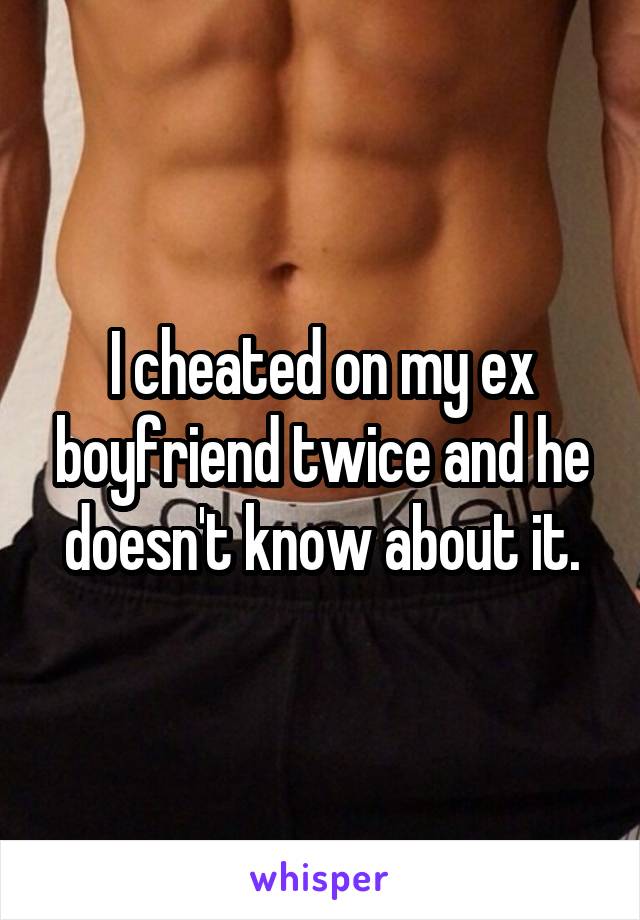 I cheated on my ex boyfriend twice and he doesn't know about it.