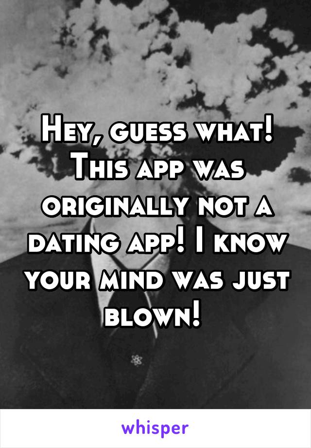 Hey, guess what! This app was originally not a dating app! I know your mind was just blown! 