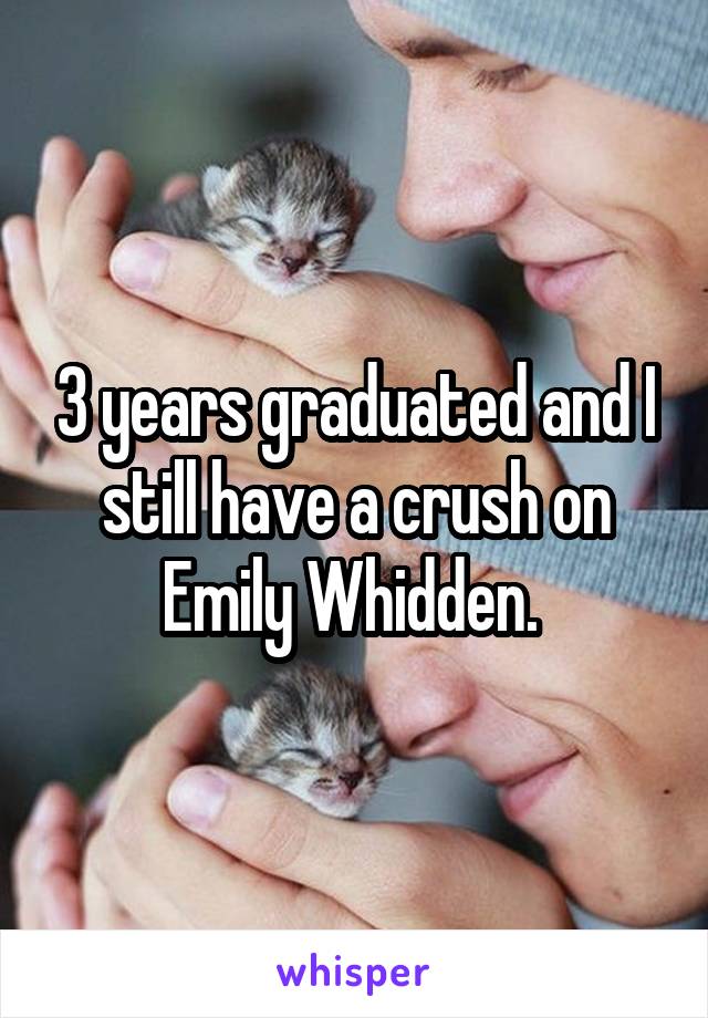 3 years graduated and I still have a crush on Emily Whidden. 