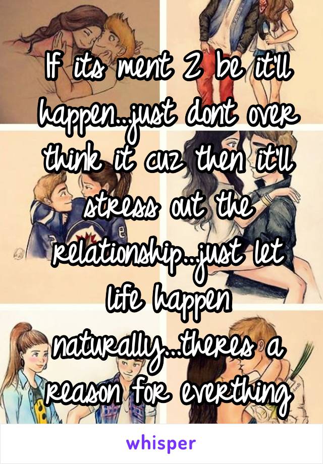 If its ment 2 be it'll happen...just dont over think it cuz then it'll stress out the relationship...just let life happen naturally...theres a reason for everthing