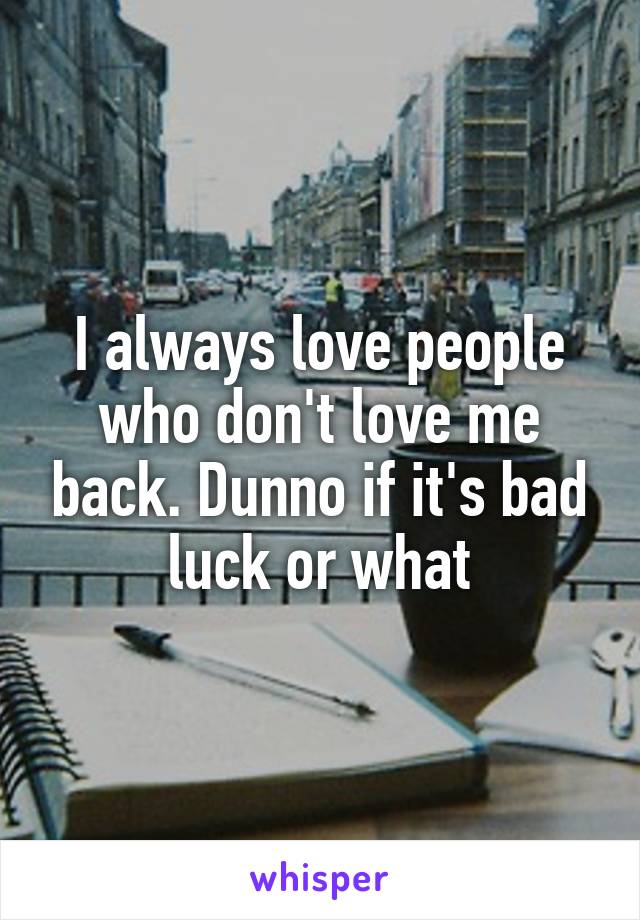 I always love people who don't love me back. Dunno if it's bad luck or what