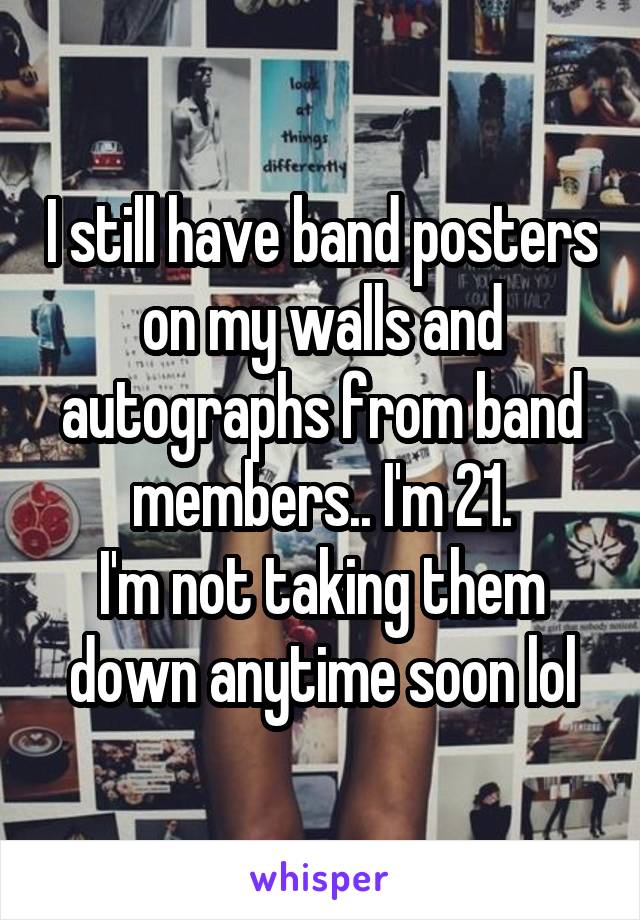 I still have band posters on my walls and autographs from band members.. I'm 21.
I'm not taking them down anytime soon lol