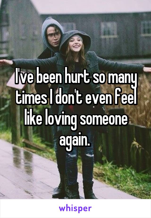 I've been hurt so many times I don't even feel like loving someone again. 