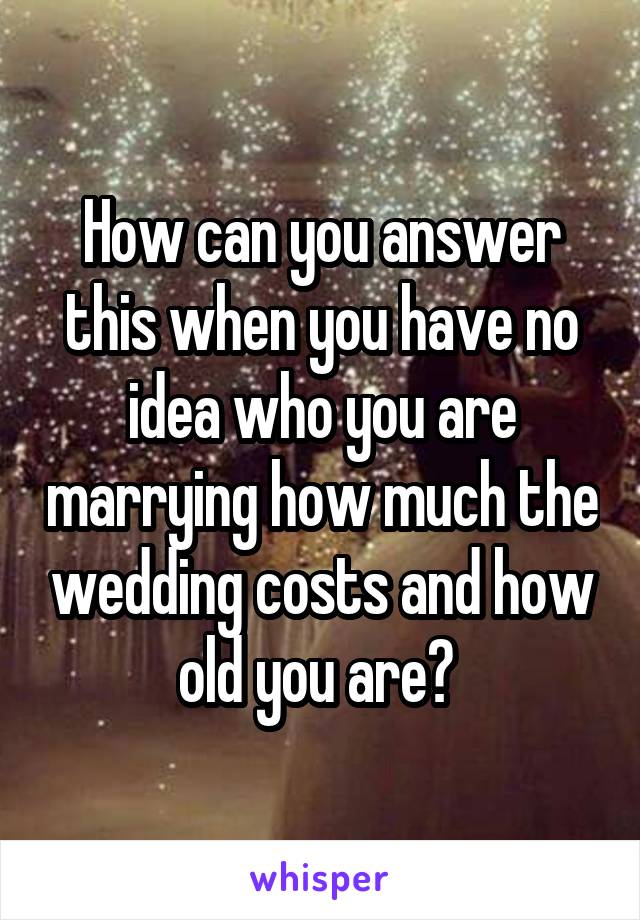 How can you answer this when you have no idea who you are marrying how much the wedding costs and how old you are? 