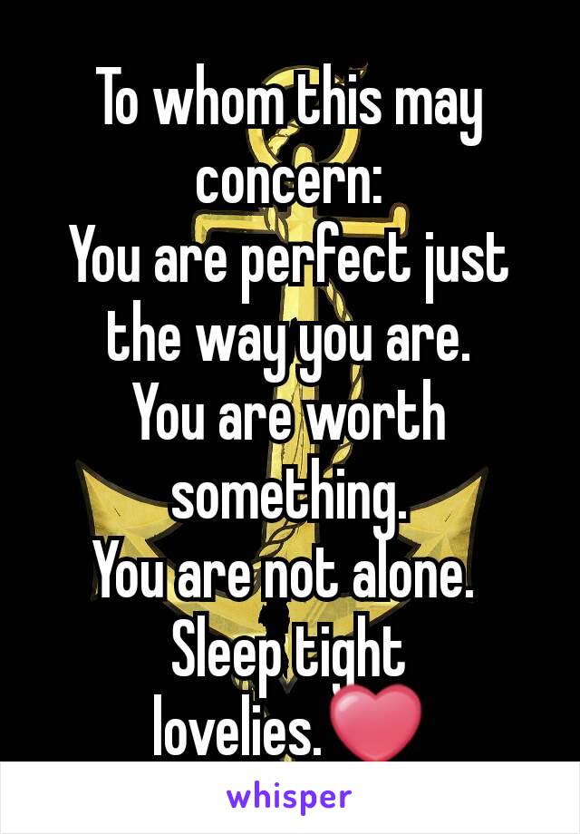 To whom this may concern:
You are perfect just the way you are.
You are worth something.
You are not alone. 
Sleep tight lovelies.❤