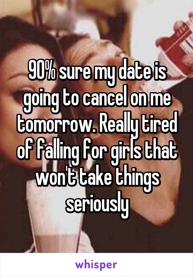 90% sure my date is going to cancel on me tomorrow. Really tired of falling for girls that won't take things seriously