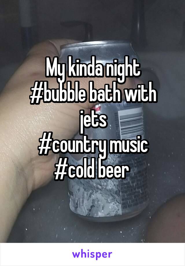 My kinda night
#bubble bath with jets
#country music
#cold beer 
