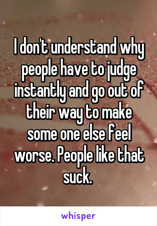 I don't understand why people have to judge instantly and go out of their way to make some one else feel worse. People like that suck. 