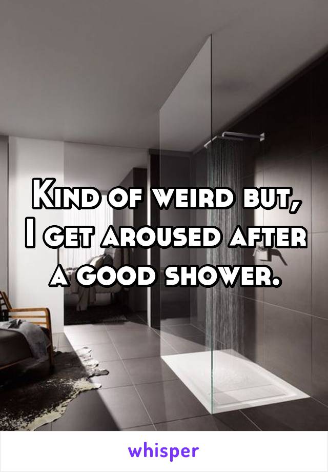 Kind of weird but, I get aroused after a good shower.