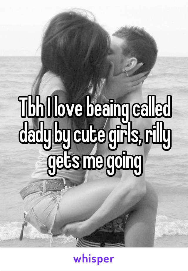 Tbh I love beaing called dady by cute girls, rilly gets me going